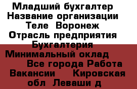 Младший бухгалтер › Название организации ­ Теле2-Воронеж › Отрасль предприятия ­ Бухгалтерия › Минимальный оклад ­ 28 000 - Все города Работа » Вакансии   . Кировская обл.,Леваши д.